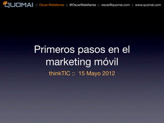 :: Oscar Matellanes :: @OscarMatellanes :: oscar@quomai.com :: www.quomai.com




Primeros pasos en el
   marketing móvil
        thinkTIC :: 15 Mayo 2012
 