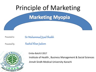 Principle of Marketing
Institute of Health , Business Management & Social Sciences
Jinnah Sindh Medical University Karachi
Sir MuhammadJiyad Shaikh
RashidKhanJadoon
Emba-Batch3 2017
Presented to:
Presented by:
 