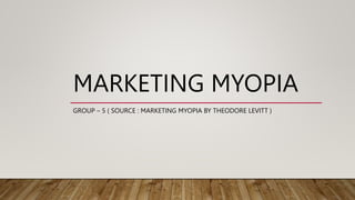 MARKETING MYOPIA
GROUP – 5 ( SOURCE : MARKETING MYOPIA BY THEODORE LEVITT )
 