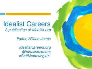 Idealist Careers
A publication of Idealist.org

Editor, Allison Jones
Idealistcareers.org
@idealistcareers
#SelfMarketing101

 