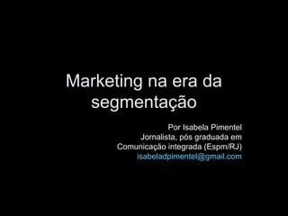 Marketing na era da
  segmentação
                   Por Isabela Pimentel
           Jornalista, pós graduada em
      Comunicação integrada (Espm/RJ)
          isabeladpimentel@gmail.com
 