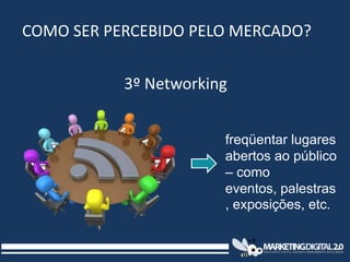 COMO SER PERCEBIDO PELO MERCADO?


           3º Networking


                       freqüentar lugares
                  ...