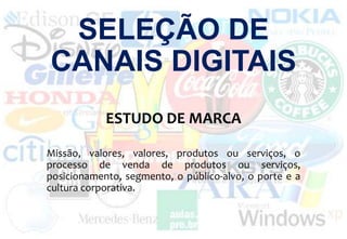 SELEÇÃO DE
CANAIS DIGITAIS
ESTUDO DE MARCA
Missão, valores, valores, produtos ou serviços, o
processo de venda de produtos ou serviços,
posicionamento, segmento, o público-alvo, o porte e a
cultura corporativa.

 