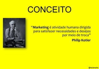 CONCEITO
“Marketing é atividade humana dirigida
para satisfazer necessidades e desejos
por meio de troca”
Philip Kotler

@taciarocha

 
