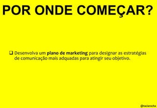 POR ONDE COMEÇAR?
 Desenvolva um plano de marketing para designar as estratégias
de comunicação mais adquadas para atingir seu objetivo.

@taciarocha

 