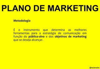 PLANO DE MARKETING
Metodologia
É o instrumento que determina as melhores
ferramentas para a estratégia de comunicação em
função do público-alvo e dos objetivos de marketing
que se deseja alcançar.

@taciarocha

 