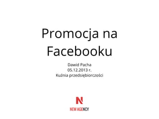 Promocja na
Facebooku
Dawid Pacha
05.12.2013 r.
Kuźnia przedsiębiorczości

 