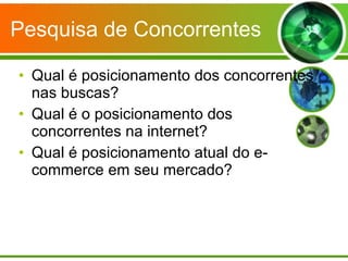 Pesquisa de Concorrentes Qual é posicionamento dos concorrentes nas buscas? Qual é o posicionamento dos concorrentes na internet? Qual é posicionamento atual do e-commerce em seu mercado? 
