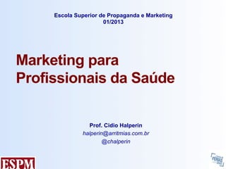 Escola Superior de Propaganda e Marketing
                      01/2013




Marketing para
Profissionais da Saúde

                Prof. Cidio Halperin
              halperin@arritmias.com.br
                      @chalperin
 