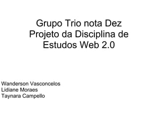 Grupo Trio nota Dez Projeto da Disciplina de Estudos Web 2.0 Wanderson Vasconcelos Lidiane Moraes Taynara Campello 