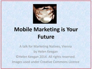 Mobile Marketing is Your 
Future 
A talk for Marketing Natives, Vienna 
by Helen Keegan 
©Helen Keegan 2014. All rights reserved. 
Images used under Creative Commons Licence 
 