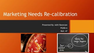 Marketing Needs Re-calibration
Presented By: Aditi Banerjee
PGDM-A
Roll: 47
 
