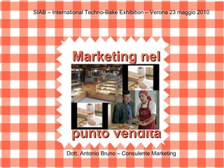 Marketing nel   punto vendita SIAB – International Techno-Bake Exhibition – Verona 23 maggio 2010 Dott. Antonio Bruno – Consulente Marketing 