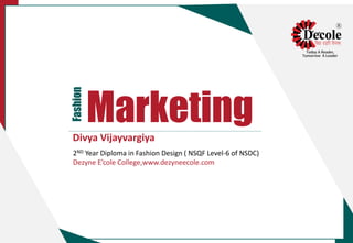 Fashion
MarketingDivya Vijayvargiya
2ND Year Diploma in Fashion Design ( NSQF Level-6 of NSDC)
Dezyne E’cole College,www.dezyneecole.com
 