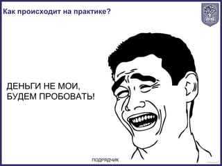 Как происходит на практике?
ПОДРЯДЧИК
ДЕНЬГИ НЕ МОИ,
БУДЕМ ПРОБОВАТЬ!
 