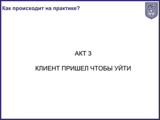 Как происходит на практике?
АКТ 3
КЛИЕНТ ПРИШЕЛ ЧТОБЫ УЙТИ
 