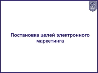 Постановка целей электронного
маркетинга
 