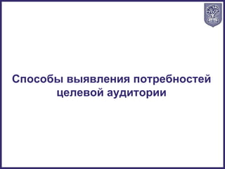 Способы выявления потребностей
целевой аудитории
 