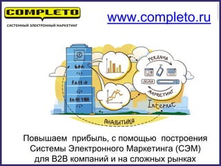Повышаем прибыль, с помощью построения
Системы Электронного Маркетинга (СЭМ)
для B2B компаний и на сложных рынках
www.completo.ru
 