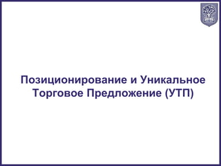 Позиционирование и Уникальное
Торговое Предложение (УТП)
 