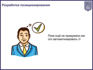Разработка позиционирования
Пока ещё не придумали как
это автоматизировать 
 