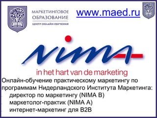 www.maed.ru
Онлайн-обучение практическому маркетингу по
программам Нидерландского Института Маркетинга:
• директор по маркетингу (NIMA B)
• маркетолог-практик (NIMA A)
• интернет-маркетинг для B2B
 