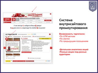 Система
внутрисайтового
промоутирования
Возможность таргетинга:
•По UTM меткам
•По clientid
•По предыдущим посещениям
•Детальная аналитика акций
•Разные акции под разные
аудитории
 