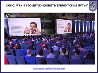 Кейс. Как автоматизировать клиентский путь?
https://events.yandex.ru/lib/talks/3480/
 