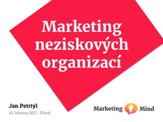 Marketing
neziskových
organizací
Marketing Mind
Jan Petrtyl
10. března 2017, Plzeň
 