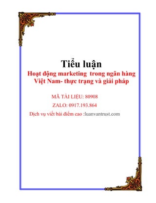 Tiểu luận
Hoạt động marketing trong ngân hàng
Việt Nam- thực trạng và giải pháp
MÃ TÀI LIỆU: 80908
ZALO: 0917.193.864
Dịch vụ viết bài điểm cao :luanvantrust.com
 