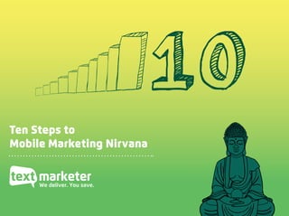 Ten Steps to Mobile Marketing Nirvana, www.textmarketer.co.uk
Ten Steps to
Mobile Marketing Nirvana
We deliver. You save.
10
 
