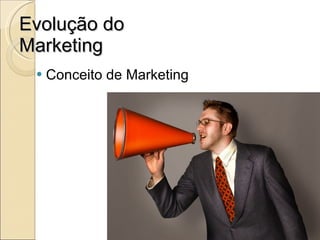 Evolução do Marketing Conceito de Marketing 