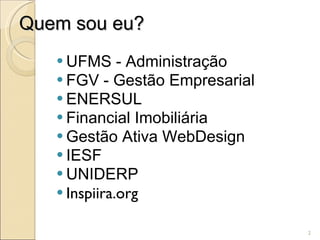 Quem sou eu? UFMS - Administração FGV - Gestão Empresarial ENERSUL Financial Imobiliária Gestão Ativa WebDesign IESF UNIDERP Inspiira.org 