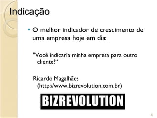Indicação O melhor indicador de crescimento de uma empresa hoje em dia:  "Você indicaria minha empresa para outro cliente?“ Ricardo Magalhães (http://www.bizrevolution.com.br) 