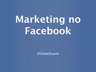 Marketing no
 Facebook

   @GlebeDuarte
 