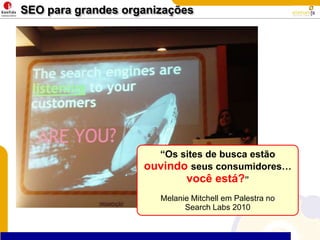 SEO para grandes organizações“Os sites de buscaestãoouvindoseusconsumidores…vocêestá?”Melanie Mitchell emPalestra no Search Labs 2010