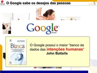 O Google sabe os desejos das pessoasQual o seu desejo?O Google possui o maior “banco de dados das intenções humanas” John Battelle