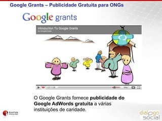 Google Grants – Publicidade Gratuita para ONGsO Google Grants fornece publicidade do Google AdWords gratuita a várias instituições de caridade.