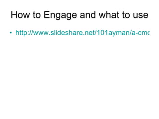 How to Engage and what to use http://www.slideshare.net/101ayman/a-cmos-guide-to-the-social-media-landscape 