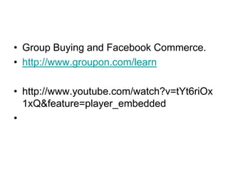 Group Buying and Facebook Commerce.http://www.groupon.com/learn http://www.youtube.com/watch?v=tYt6riOx1xQ&feature=player_embedded