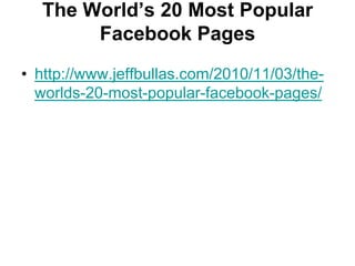 The World’s 20 Most Popular Facebook Pageshttp://www.jeffbullas.com/2010/11/03/the-worlds-20-most-popular-facebook-pages/