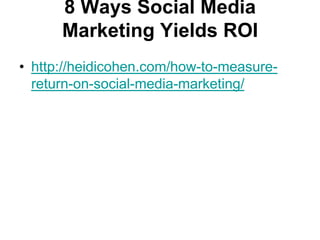 8 Ways Social Media Marketing Yields ROIhttp://heidicohen.com/how-to-measure-return-on-social-media-marketing/