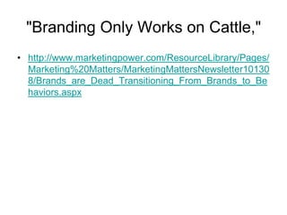 "Branding Only Works on Cattle," http://www.marketingpower.com/ResourceLibrary/Pages/Marketing%20Matters/MarketingMattersNewsletter101308/Brands_are_Dead_Transitioning_From_Brands_to_Behaviors.aspx
