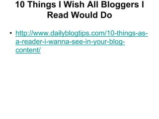 10 Things I Wish All Bloggers I Read Would Dohttp://www.dailyblogtips.com/10-things-as-a-reader-i-wanna-see-in-your-blog-content/