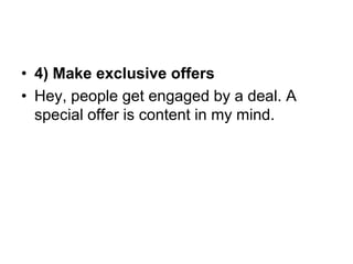 4) Make exclusive offersHey, people get engaged by a deal. A special offer is content in my mind.