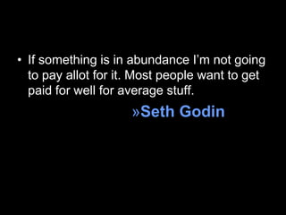 • If something is in abundance I‘m not going
  to pay allot for it. Most people want to get
  paid for well for average stuff.
                     »Seth Godin
 