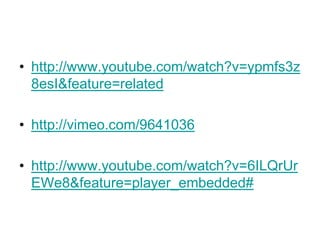 • http://www.youtube.com/watch?v=ypmfs3z
  8esI&feature=related

• http://vimeo.com/9641036

• http://www.youtube.com/watch?v=6ILQrUr
  EWe8&feature=player_embedded#
 