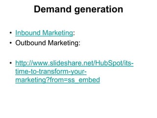 Demand generation

• Inbound Marketing:
• Outbound Marketing:

• http://www.slideshare.net/HubSpot/its-
  time-to-transform-your-
  marketing?from=ss_embed
 