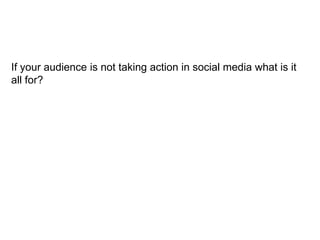If your audience is not taking action in social media what is it
all for?
 