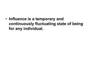 • Influence is a temporary and
  continuously fluctuating state of being
  for any individual.
 